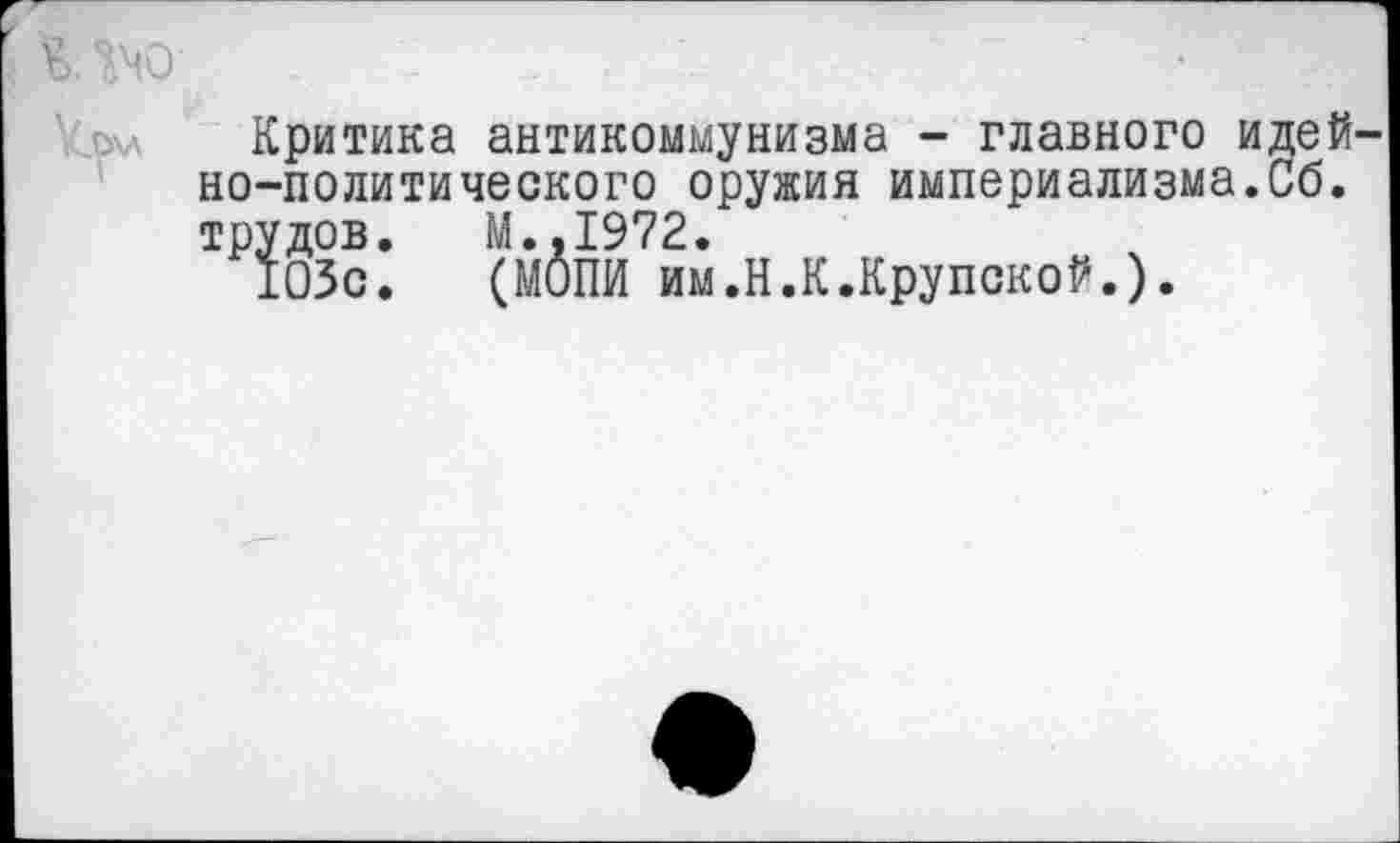 ﻿Ь. 140
Критика антикоммунизма - главного идей но-политического оружия империализма.Сб. трудов. М.,1972.
103с. (МОПИ им.Н.К.Крупской.).